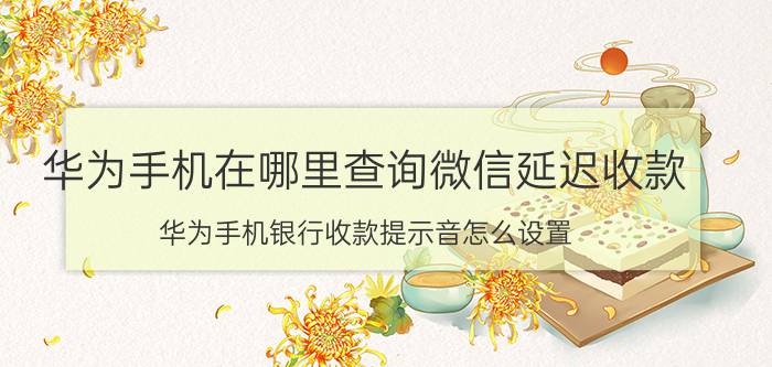 华为手机在哪里查询微信延迟收款 华为手机银行收款提示音怎么设置？